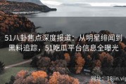 51八卦焦点深度报道：从明星绯闻到黑料追踪，51吃瓜平台信息全曝光