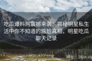 吃瓜爆料网震撼来袭：揭秘明星私生活中你不知道的尴尬真相，明星吃瓜聊天记录
