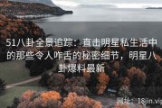 51八卦全景追踪：直击明星私生活中的那些令人咋舌的秘密细节，明星八卦爆料最新