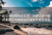 吃瓜爆料网热点长文：详细记录一桩明星团队内部因信任缺失引发的悲剧