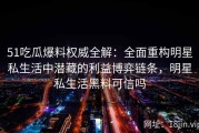 51吃瓜爆料权威全解：全面重构明星私生活中潜藏的利益博弈链条，明星私生活黑料可信吗