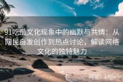 91吃瓜文化现象中的幽默与共情：从网民自发创作到热点讨论，解读网络文化的独特魅力