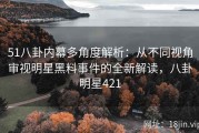51八卦内幕多角度解析：从不同视角审视明星黑料事件的全新解读，八卦明星421