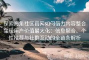 探索海角社区官网如何借力内容整合实现用户价值最大化：信息聚合、个性推荐与社群互动的全链条解析