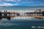 深入麻豆影业传媒在线的内容创新实验：原创剧本、精良制作与跨国合作开创影视新纪元