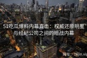 51吃瓜爆料内幕直击：权威还原明星与经纪公司之间的暗战内幕