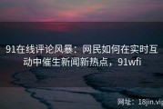 91在线评论风暴：网民如何在实时互动中催生新闻新热点，91wfi