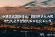 全链路运营新模式：日韩网站从内容策划到品牌营销的数字化变革实践