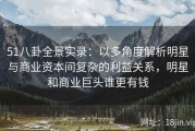 51八卦全景实录：以多角度解析明星与商业资本间复杂的利益关系，明星和商业巨头谁更有钱