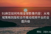 91麻豆如何布局全球影像内容：从地域策略到版权合作推动视频平台的全面升级