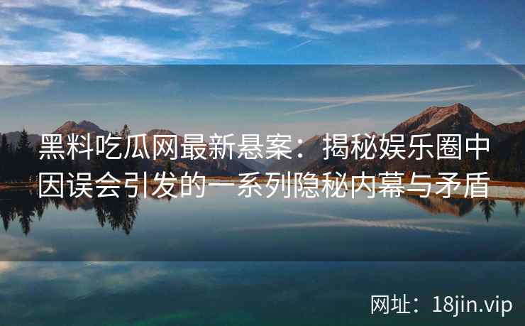 黑料吃瓜网最新悬案：揭秘娱乐圈中因误会引发的一系列隐秘内幕与矛盾