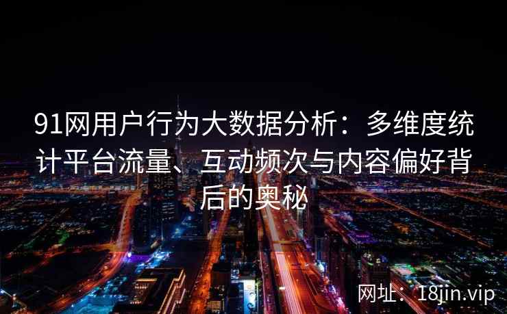 91网用户行为大数据分析：多维度统计平台流量、互动频次与内容偏好背后的奥秘