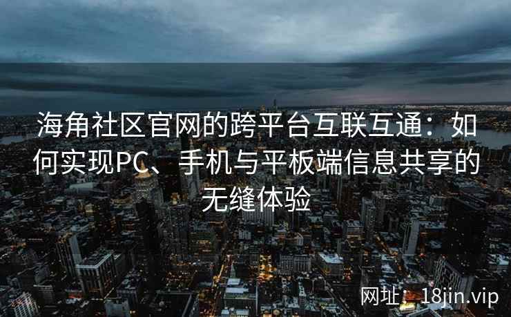 海角社区官网的跨平台互联互通：如何实现PC、手机与平板端信息共享的无缝体验