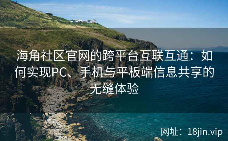 海角社区官网的跨平台互联互通：如何实现PC、手机与平板端信息共享的无缝体验