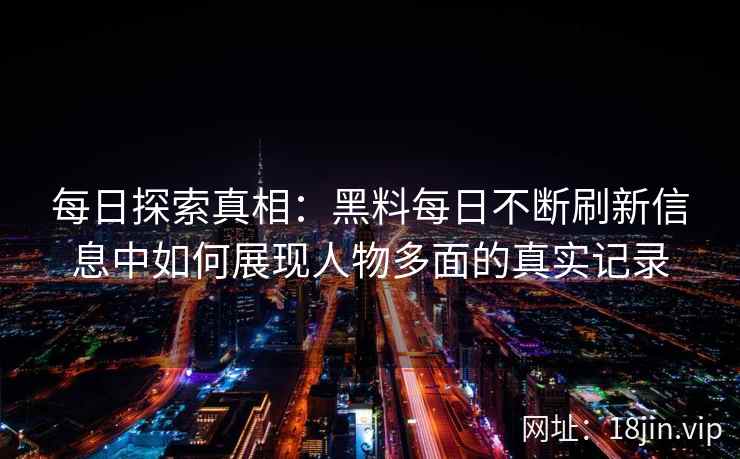 每日探索真相：黑料每日不断刷新信息中如何展现人物多面的真实记录
