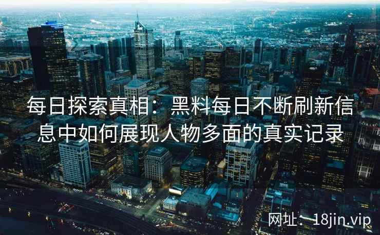 每日探索真相：黑料每日不断刷新信息中如何展现人物多面的真实记录