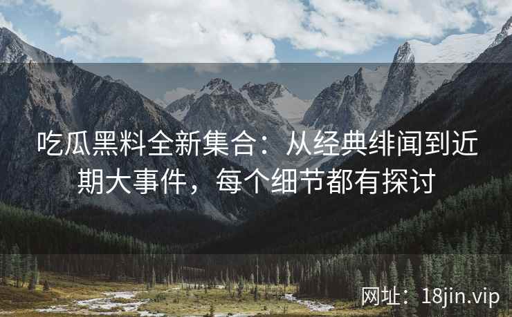 吃瓜黑料全新集合：从经典绯闻到近期大事件，每个细节都有探讨