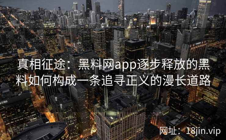 真相征途：黑料网app逐步释放的黑料如何构成一条追寻正义的漫长道路