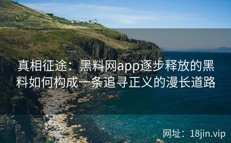 真相征途：黑料网app逐步释放的黑料如何构成一条追寻正义的漫长道路