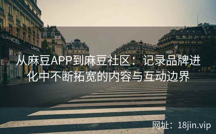 从麻豆APP到麻豆社区：记录品牌进化中不断拓宽的内容与互动边界