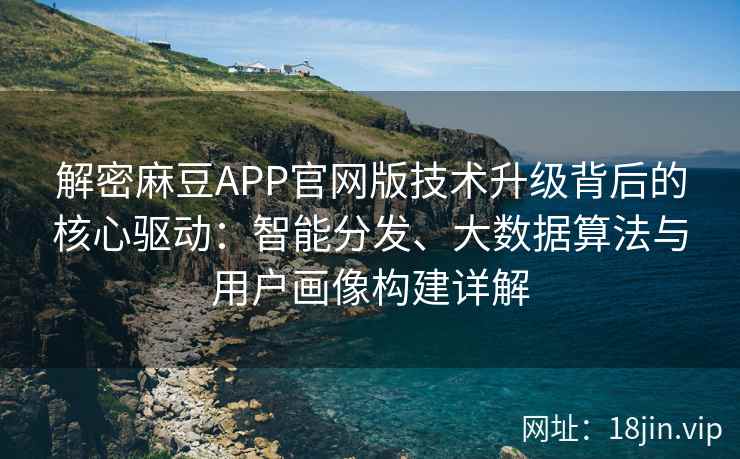 解密麻豆APP官网版技术升级背后的核心驱动：智能分发、大数据算法与用户画像构建详解