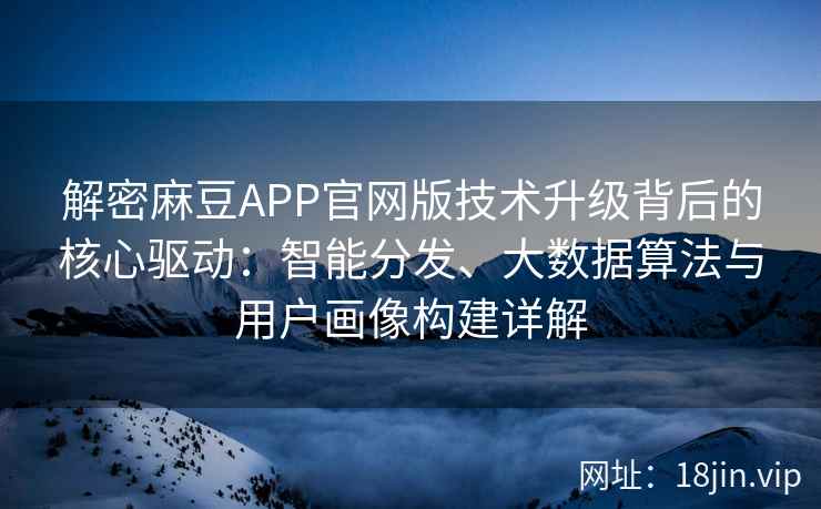 解密麻豆APP官网版技术升级背后的核心驱动：智能分发、大数据算法与用户画像构建详解