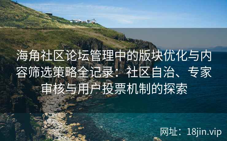 海角社区论坛管理中的版块优化与内容筛选策略全记录：社区自治、专家审核与用户投票机制的探索