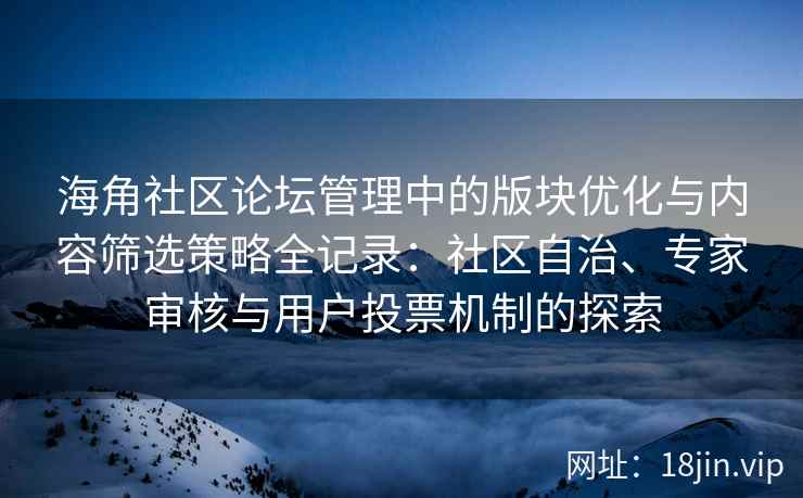 海角社区论坛管理中的版块优化与内容筛选策略全记录：社区自治、专家审核与用户投票机制的探索