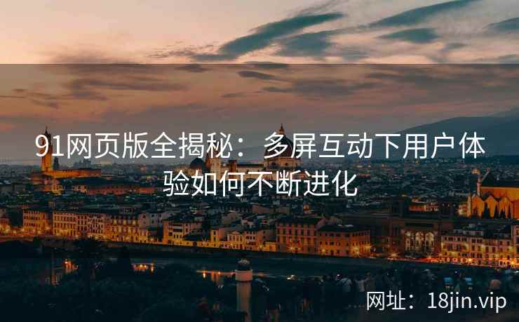 91网页版全揭秘：多屏互动下用户体验如何不断进化