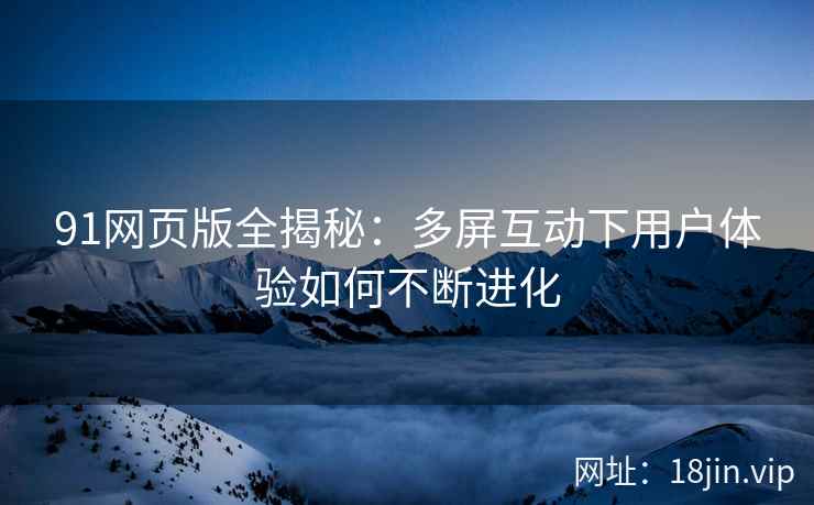 91网页版全揭秘：多屏互动下用户体验如何不断进化