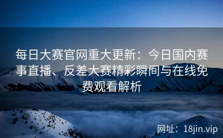 每日大赛官网重大更新：今日国内赛事直播、反差大赛精彩瞬间与在线免费观看解析