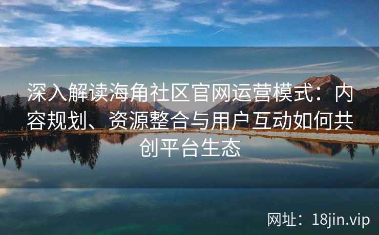 深入解读海角社区官网运营模式：内容规划、资源整合与用户互动如何共创平台生态