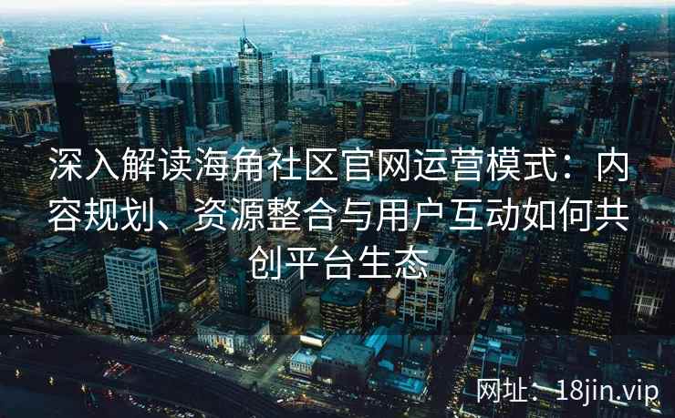 深入解读海角社区官网运营模式：内容规划、资源整合与用户互动如何共创平台生态