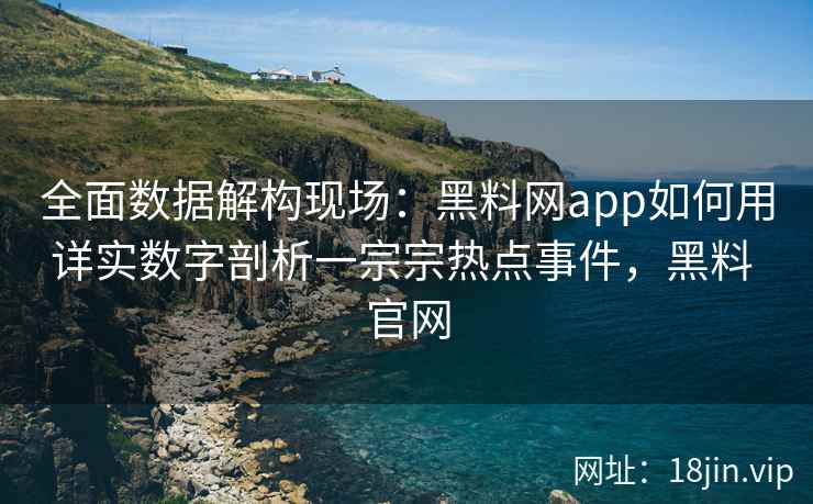 全面数据解构现场：黑料网app如何用详实数字剖析一宗宗热点事件，黑料 官网