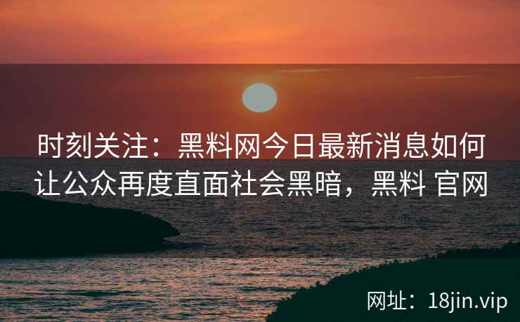 时刻关注：黑料网今日最新消息如何让公众再度直面社会黑暗，黑料 官网