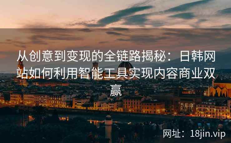 从创意到变现的全链路揭秘：日韩网站如何利用智能工具实现内容商业双赢