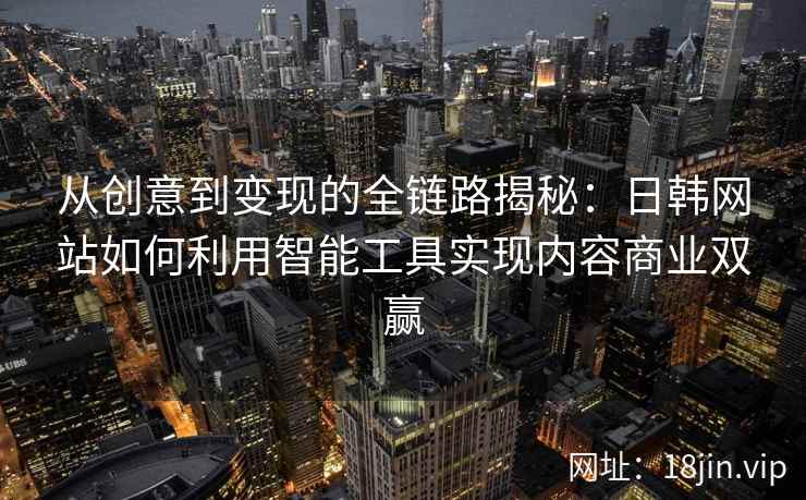 从创意到变现的全链路揭秘：日韩网站如何利用智能工具实现内容商业双赢