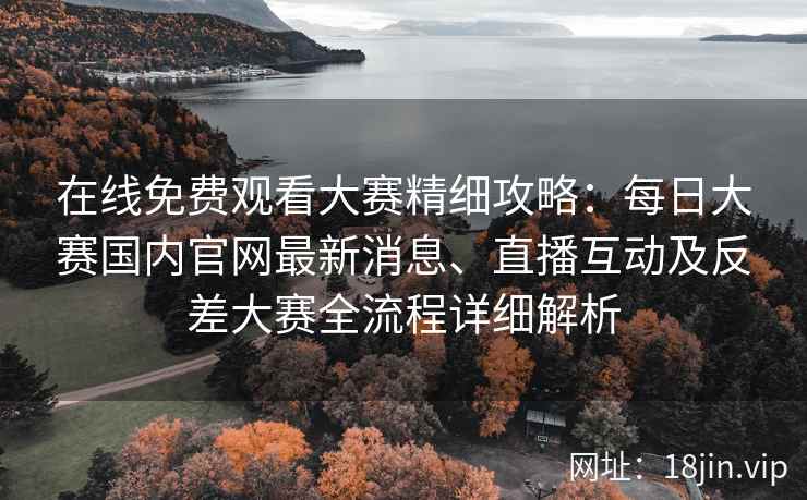 在线免费观看大赛精细攻略：每日大赛国内官网最新消息、直播互动及反差大赛全流程详细解析