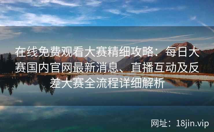 在线免费观看大赛精细攻略：每日大赛国内官网最新消息、直播互动及反差大赛全流程详细解析