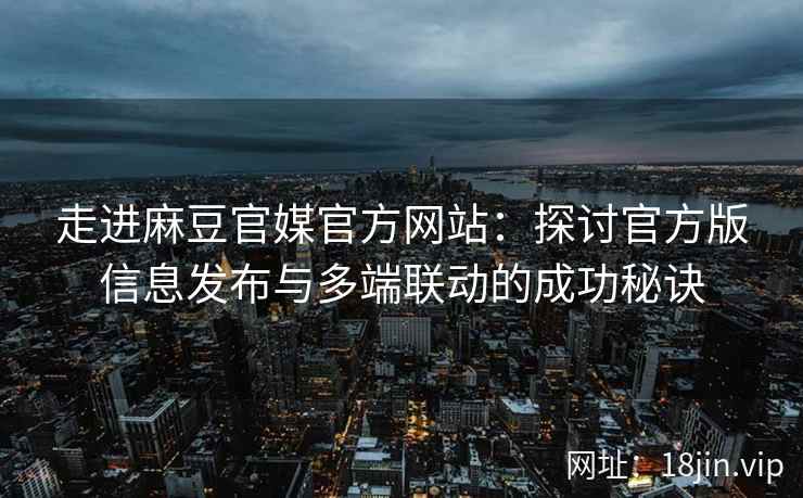 走进麻豆官媒官方网站：探讨官方版信息发布与多端联动的成功秘诀