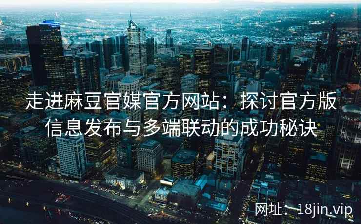 走进麻豆官媒官方网站：探讨官方版信息发布与多端联动的成功秘诀