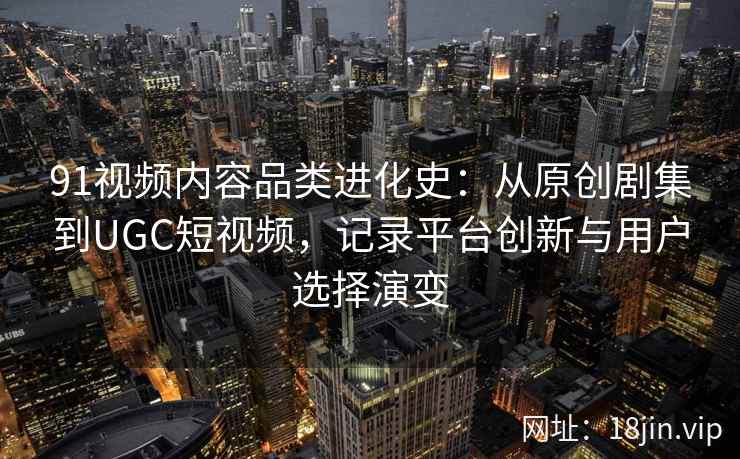 91视频内容品类进化史：从原创剧集到UGC短视频，记录平台创新与用户选择演变