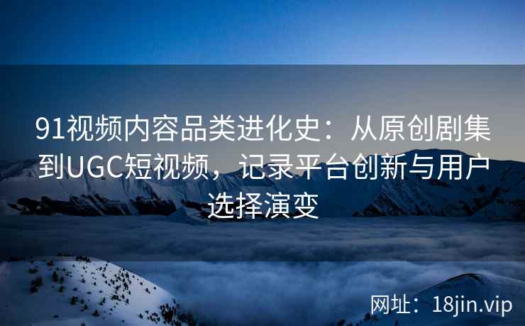 91视频内容品类进化史：从原创剧集到UGC短视频，记录平台创新与用户选择演变