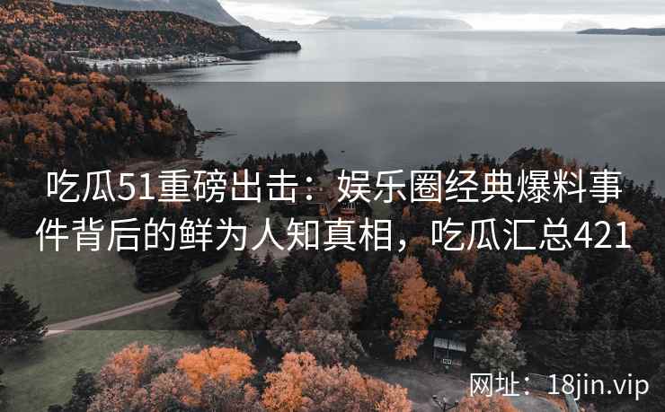 吃瓜51重磅出击：娱乐圈经典爆料事件背后的鲜为人知真相，吃瓜汇总421