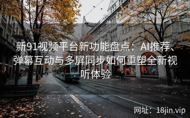 新91视频平台新功能盘点：AI推荐、弹幕互动与多屏同步如何重塑全新视听体验