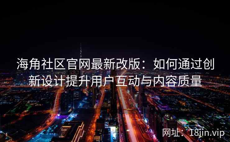 海角社区官网最新改版：如何通过创新设计提升用户互动与内容质量