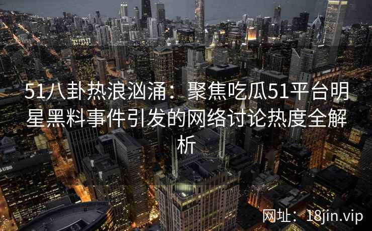 51八卦热浪汹涌：聚焦吃瓜51平台明星黑料事件引发的网络讨论热度全解析