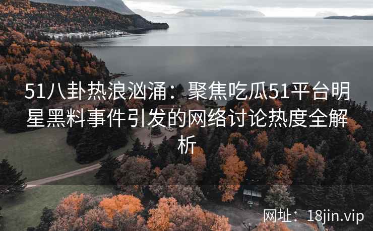 51八卦热浪汹涌：聚焦吃瓜51平台明星黑料事件引发的网络讨论热度全解析