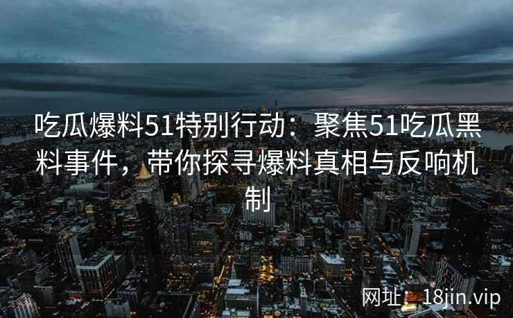 吃瓜爆料51特别行动：聚焦51吃瓜黑料事件，带你探寻爆料真相与反响机制