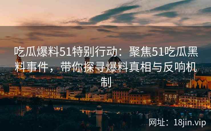 吃瓜爆料51特别行动：聚焦51吃瓜黑料事件，带你探寻爆料真相与反响机制